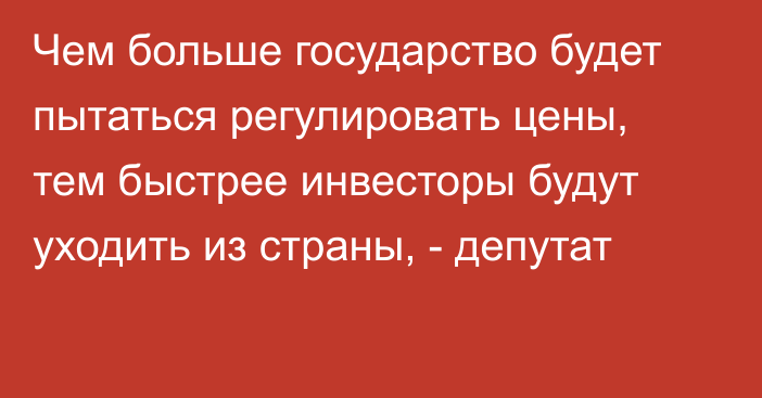 Чем больше государство будет пытаться регулировать цены, тем быстрее инвесторы будут уходить из страны, - депутат