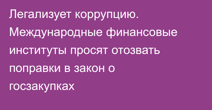 Легализует коррупцию. Международные финансовые институты просят отозвать поправки в закон о госзакупках