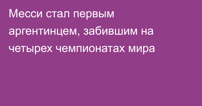 Месси стал первым аргентинцем, забившим на четырех чемпионатах мира