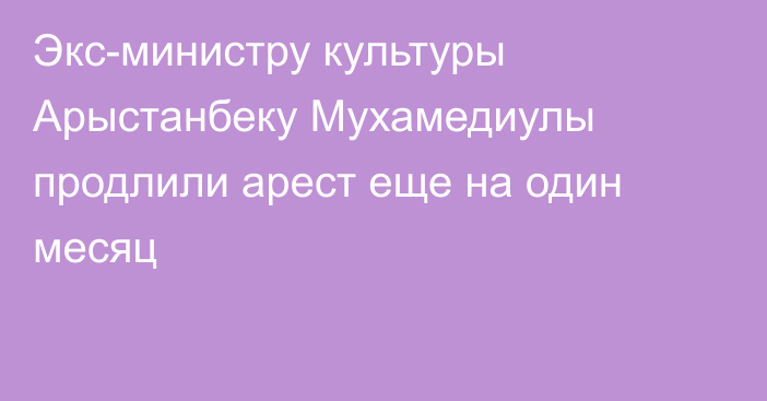 Экс-министру культуры Арыстанбеку Мухамедиулы продлили арест еще на один месяц