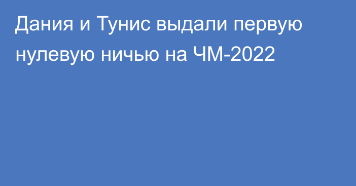 Дания и Тунис выдали первую нулевую ничью на ЧМ-2022