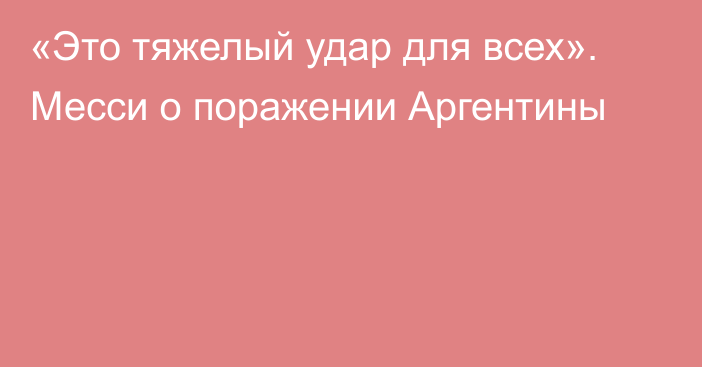 «Это тяжелый удар для всех». Месси о поражении Аргентины