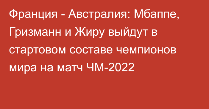 Франция - Австралия: Мбаппе, Гризманн и Жиру выйдут в стартовом составе чемпионов мира на матч ЧМ-2022