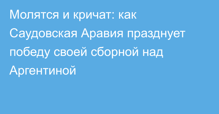 Молятся и кричат: как Саудовская Аравия празднует победу своей сборной над Аргентиной