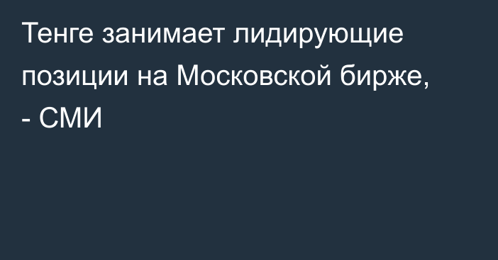 Тенге занимает лидирующие позиции на Московской бирже, - СМИ