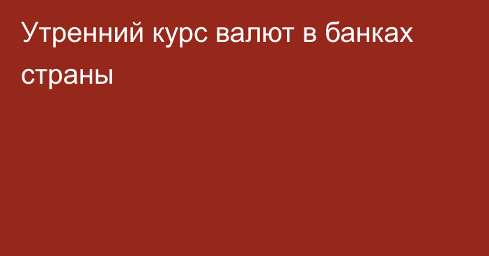 Утренний курс валют в банках страны