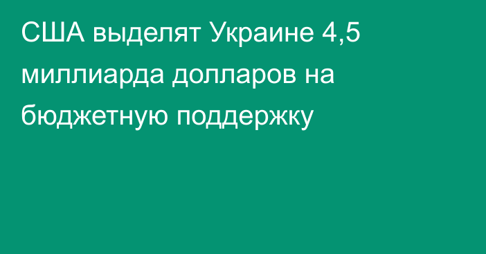 США выделят Украине 4,5 миллиарда долларов на бюджетную поддержку