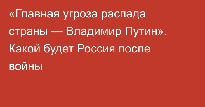 «Главная угроза распада страны — Владимир Путин». Какой будет Россия после войны