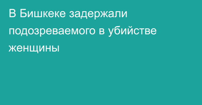 В Бишкеке задержали подозреваемого в убийстве женщины