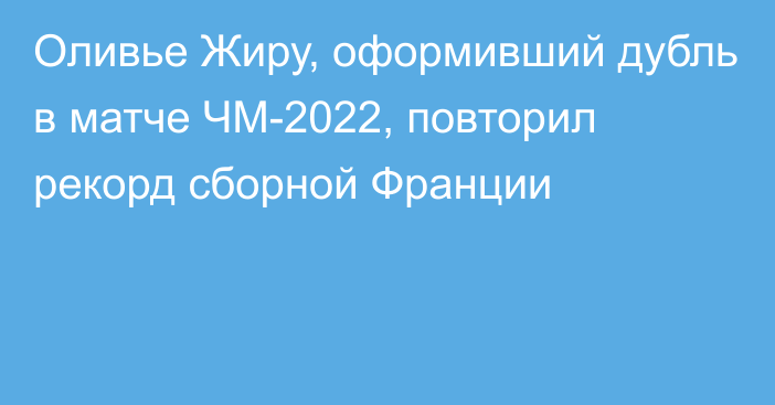 Оливье Жиру, оформивший дубль в матче ЧМ-2022, повторил рекорд сборной Франции