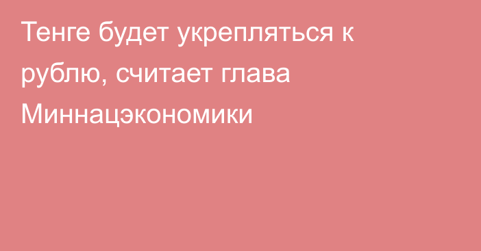 Тенге будет укрепляться к рублю, считает глава Миннацэкономики