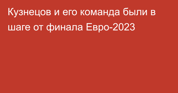 Кузнецов и его команда были в шаге от финала Евро-2023