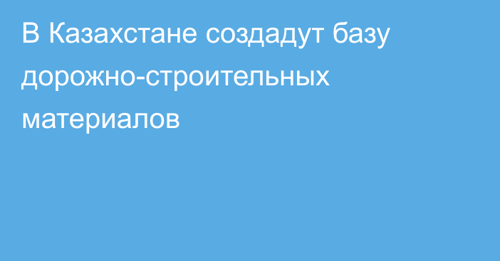 В Казахстане создадут базу дорожно-строительных материалов