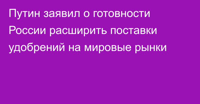 Путин заявил о готовности России расширить поставки удобрений на мировые рынки