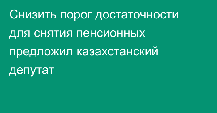 Снизить порог достаточности для снятия пенсионных предложил казахстанский депутат