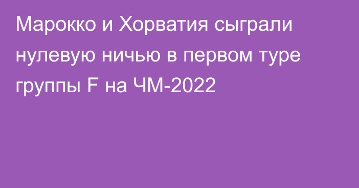 Марокко и Хорватия сыграли нулевую ничью в первом туре группы F на ЧМ-2022