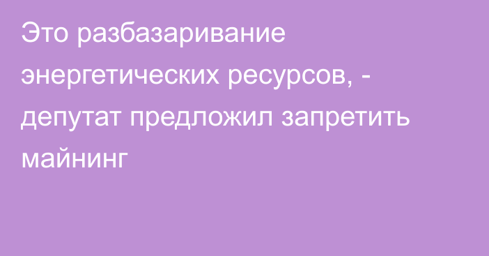 Это разбазаривание энергетических ресурсов, - депутат предложил запретить майнинг