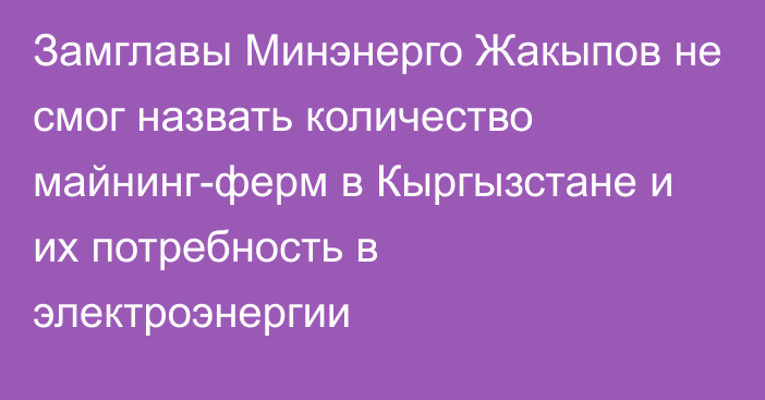 Замглавы Минэнерго Жакыпов не смог назвать количество майнинг-ферм в Кыргызстане и их потребность в электроэнергии