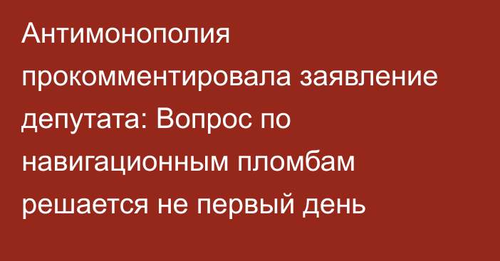 Антимонополия прокомментировала заявление депутата: Вопрос по навигационным пломбам решается не первый день