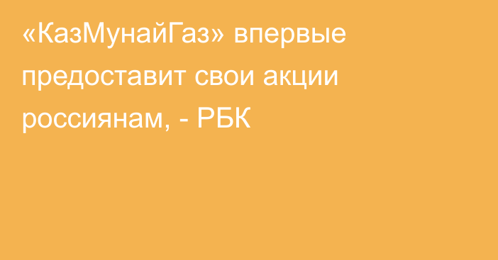 «КазМунайГаз» впервые предоставит свои акции россиянам, - РБК