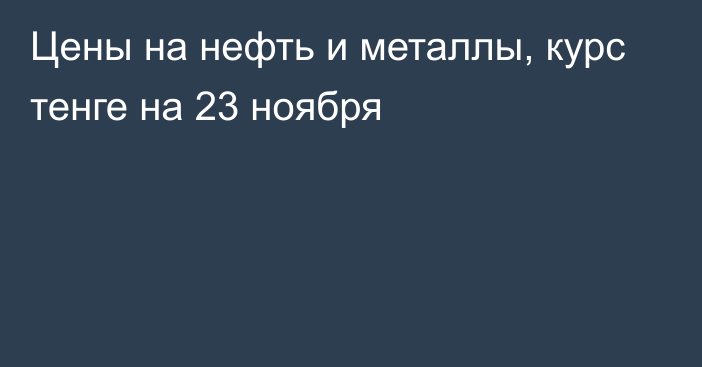 Цены на нефть и металлы, курс тенге на 23 ноября