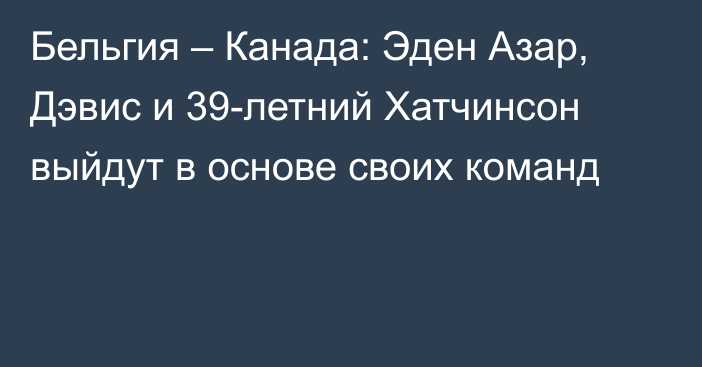 Бельгия – Канада: Эден Азар, Дэвис и 39-летний Хатчинсон выйдут в основе своих команд