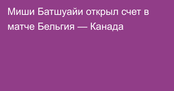 Миши Батшуайи открыл счет в матче Бельгия — Канада