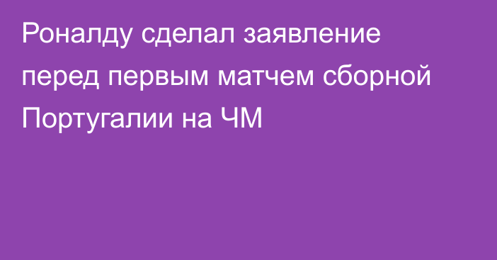 Роналду сделал заявление перед первым матчем сборной Португалии на ЧМ