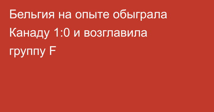 Бельгия на опыте обыграла Канаду 1:0 и возглавила группу F