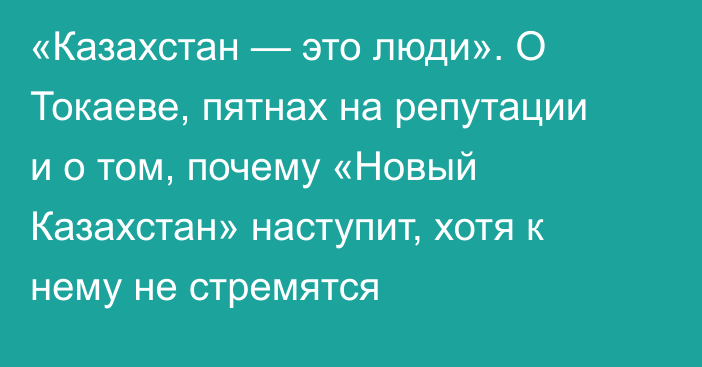 «Казахстан — это люди». О Токаеве, пятнах на репутации и о том, почему «Новый Казахстан» наступит, хотя к нему не стремятся