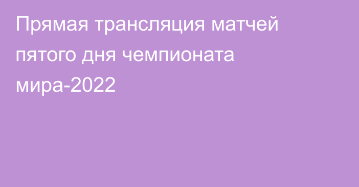 Прямая трансляция матчей пятого дня чемпионата мира-2022 