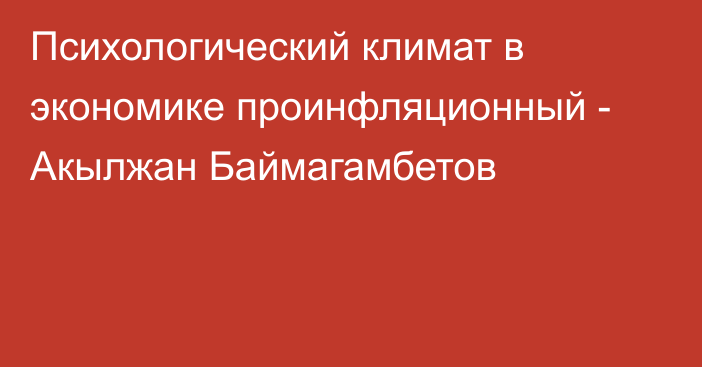 Психологический климат в экономике проинфляционный - Акылжан Баймагамбетов