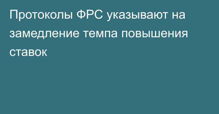 Протоколы ФРС указывают на замедление темпа повышения ставок