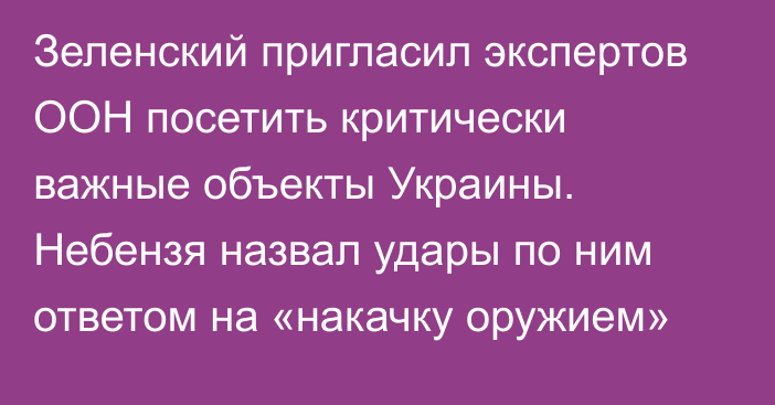 Зеленский пригласил экспертов ООН посетить критически важные объекты Украины. Небензя назвал удары по ним ответом на «накачку оружием»