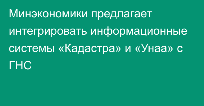 Минэкономики предлагает интегрировать информационные системы «Кадастра» и «Унаа» с ГНС