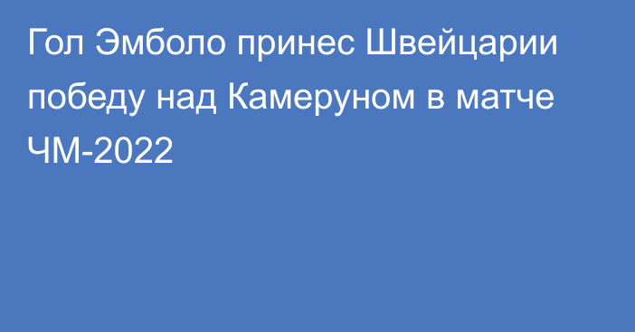 Гол Эмболо принес Швейцарии победу над Камеруном в матче ЧМ-2022