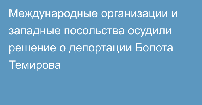 Международные организации и западные посольства осудили решение о депортации Болота Темирова