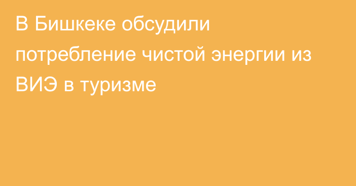 В Бишкеке обсудили потребление чистой энергии из ВИЭ в туризме