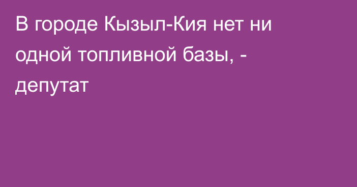 В городе Кызыл-Кия нет ни одной топливной базы, - депутат