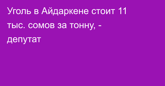 Уголь в Айдаркене стоит 11 тыс. сомов за тонну, - депутат