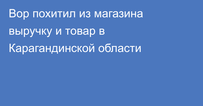 Вор похитил из магазина выручку и товар в Карагандинской области