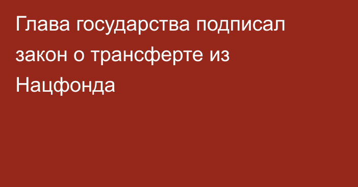 Глава государства подписал закон о трансферте из Нацфонда