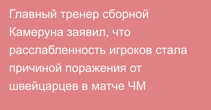 Главный тренер сборной Камеруна заявил, что расслабленность игроков стала причиной поражения от швейцарцев в матче ЧМ