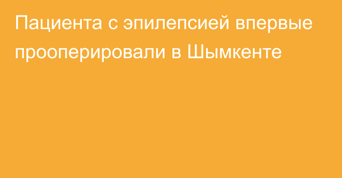 Пациента с эпилепсией впервые прооперировали в Шымкенте