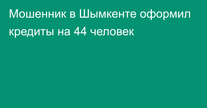 Мошенник в Шымкенте оформил кредиты на 44 человек