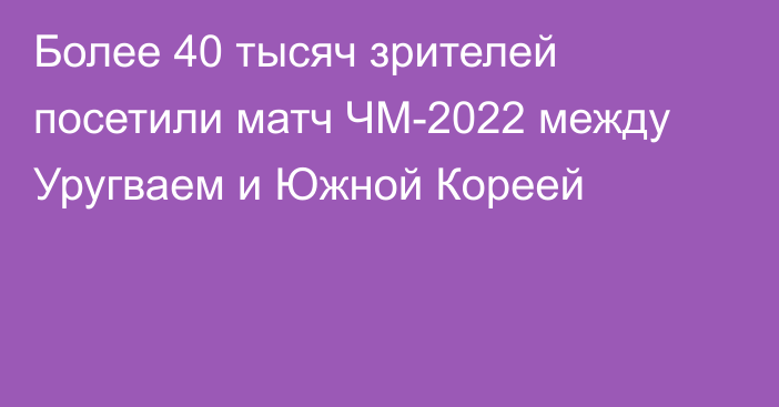 Более 40 тысяч зрителей посетили матч ЧМ-2022 между Уругваем и Южной Кореей