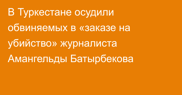 В Туркестане осудили обвиняемых в «заказе на убийство» журналиста Амангельды Батырбекова