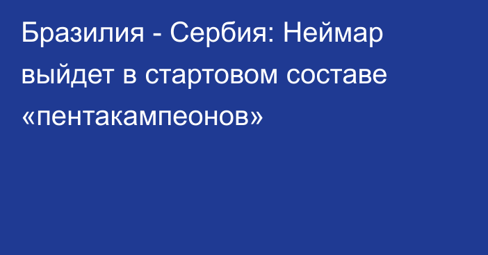 Бразилия - Сербия: Неймар выйдет в стартовом составе «пентакампеонов»