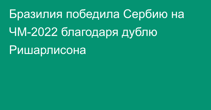 Бразилия победила Сербию на ЧМ-2022 благодаря дублю Ришарлисона