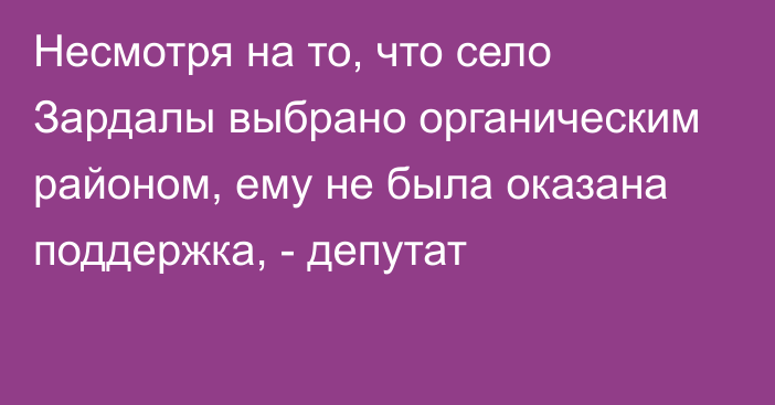 Несмотря на то, что село Зардалы выбрано органическим районом, ему не была оказана поддержка, - депутат